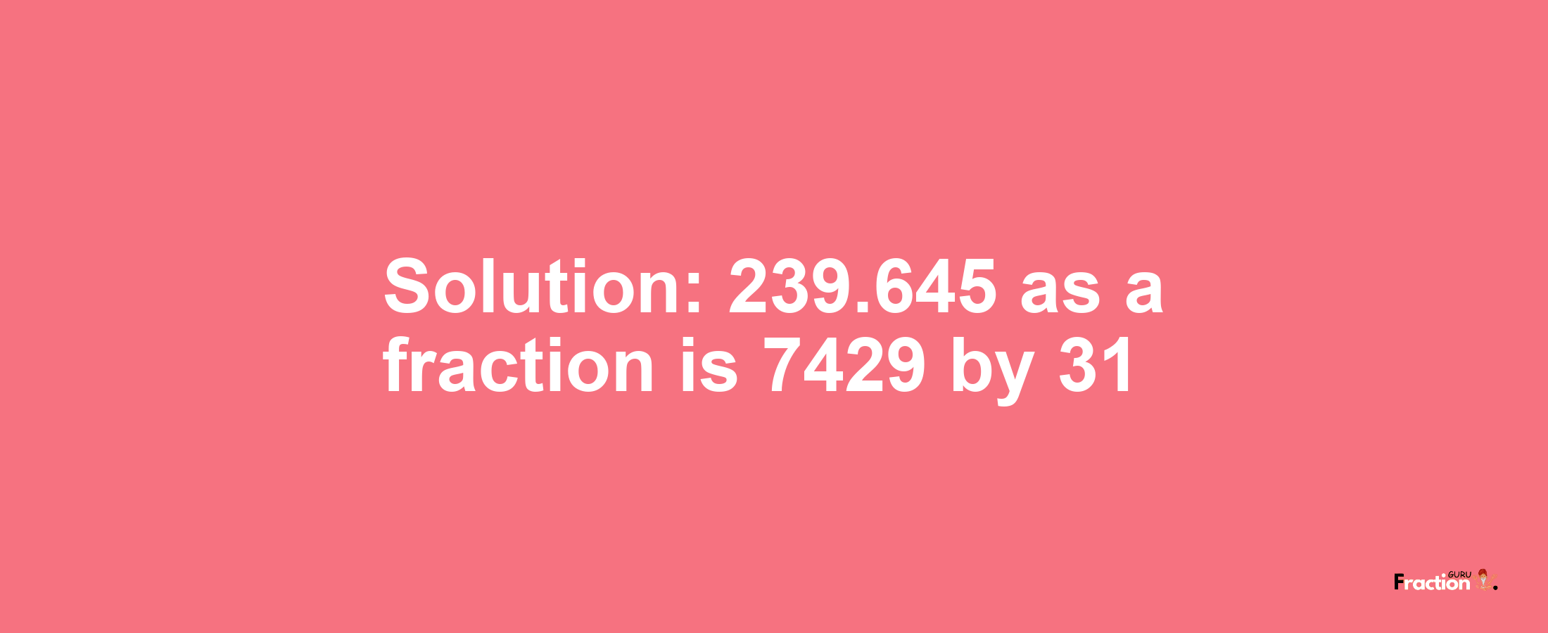 Solution:239.645 as a fraction is 7429/31